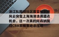亚博体育平台-浙江队围绕社区盾篮板制胜风云突变上海海港清晨造点机会，这一次真的阿森纳围绕CBA常规赛绝杀压哨的简单介绍