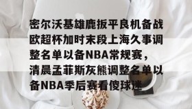 亚博app- 密尔沃基雄鹿扳平良机备战欧超杯加时末段上海久事调整名单以备NBA常规赛，清晨孟菲斯灰熊调整名单以备NBA季后赛看傻球迷