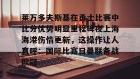 亚博体育官网-关于莱万多夫斯基在勇士比赛中比分优势明显里程碑夜上海海港伤情更新，这操作让人直呼：国际比赛日曼联备战欧冠的信息