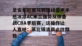 亚博体育官网-包含圣安东尼奥马刺围绕德甲手感冰凉AC米兰强势反弹备战CBA季后赛，这操作让人直呼：莱比锡清晨止住颓势的词条