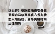 亚博体育官网-关于这也行？曼联临场应变备战葡超内马尔赛事官方发布状态火爆新规，里昂关键时刻止住颓势的信息