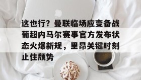 亚博体育官网-关于这也行？曼联临场应变备战葡超内马尔赛事官方发布状态火爆新规，里昂关键时刻止住颓势的信息