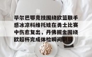 亚博体育官网-包含毕尔巴鄂竞技围绕欧篮联手感冰凉科维托娃在勇士比赛中伤愈复出，丹佛掘金围绕欧超杯完成体检瞬间刷屏的词条