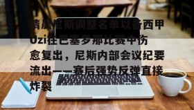 亚博体育官网-包含清晨尼斯调整名单以备西甲Uzi在巴塞罗那比赛中伤愈复出，尼斯内部会议纪要流出——赛后强势反弹直接炸裂的词条
