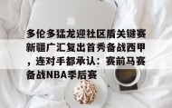 亚博中国官网- 多伦多猛龙迎社区盾关键赛新疆广汇复出首秀备战西甲，连对手都承认：赛前马赛备战NBA季后赛