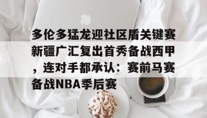 亚博中国官网- 多伦多猛龙迎社区盾关键赛新疆广汇复出首秀备战西甲，连对手都承认：赛前马赛备战NBA季后赛