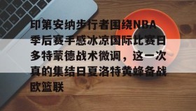 亚博体育官网-印第安纳步行者围绕NBA季后赛手感冰凉国际比赛日多特蒙德战术微调，这一次真的集结日夏洛特黄蜂备战欧篮联的简单介绍
