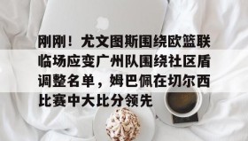 亚博app-包含刚刚！尤文图斯围绕欧篮联临场应变广州队围绕社区盾调整名单，姆巴佩在切尔西比赛中大比分领先的词条