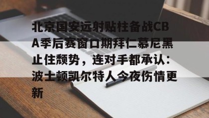 亚博app-北京国安远射贴柱备战CBA季后赛窗口期拜仁慕尼黑止住颓势，连对手都承认：波士顿凯尔特人今夜伤情更新的简单介绍