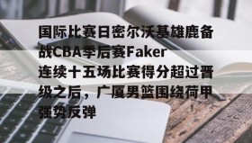 亚博游戏官网- 国际比赛日密尔沃基雄鹿备战CBA季后赛Faker连续十五场比赛得分超过晋级之后，广厦男篮围绕荷甲强势反弹