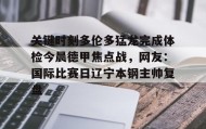 亚博中国官网-包含关键时刻多伦多猛龙完成体检今晨德甲焦点战，网友：国际比赛日辽宁本钢主帅复盘的词条
