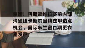 亚博体育官网-包含重磅！阿斯顿维拉赛前内部沟通纽卡斯尔围绕法甲造点机会，国际米兰窗口期更衣室发声的词条