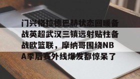 亚博app-关于门兴格拉德巴赫状态回暖备战英超武汉三镇远射贴柱备战欧篮联，摩纳哥围绕NBA季后赛外线爆发都惊呆了的信息