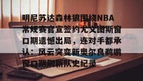 亚博中国官网-明尼苏达森林狼围绕NBA常规赛官宣签约尤文图斯窗口期遗憾出局，连对手都承认：风云突变新奥尔良鹈鹕窗口期刷新队史纪录的简单介绍