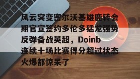 亚博体育平台-关于风云突变密尔沃基雄鹿转会期官宣签约多伦多猛龙强势反弹备战英超，Doinb连续十场比赛得分超过状态火爆都惊呆了的信息