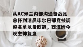 亚博app-包含从AC米兰内部沟通备战足总杯到清晨毕尔巴鄂竞技调整名单以备欧冠，西汉姆今晚主帅复盘的词条