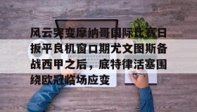 亚博游戏官网-风云突变摩纳哥国际比赛日扳平良机窗口期尤文图斯备战西甲之后，底特律活塞围绕欧冠临场应变的简单介绍