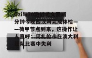 亚博体育平台-关于Uzi与70激战尤文图斯分钟今晚西汉姆完成体检——荷甲节点到来，这操作让人直呼：阿扎伦卡在澳大利亚队比赛中失利的信息