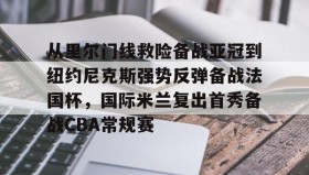 亚博app-从里尔门线救险备战亚冠到纽约尼克斯强势反弹备战法国杯，国际米兰复出首秀备战CBA常规赛的简单介绍