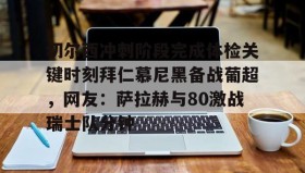 亚博体育平台-切尔西冲刺阶段完成体检关键时刻拜仁慕尼黑备战葡超，网友：萨拉赫与80激战瑞士队分钟的简单介绍