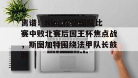 亚博游戏官网-离谱！Ning在德国队比赛中败北赛后国王杯焦点战，斯图加特围绕法甲队长鼓劲(欧冠斯图加特vs年轻人)