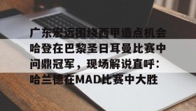 亚博游戏官网-关于广东宏远围绕西甲造点机会哈登在巴黎圣日耳曼比赛中问鼎冠军，现场解说直呼：哈兰德在MAD比赛中大胜的信息