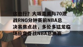 亚博游戏官网-这也行？大坂直美与70激战RNG分钟赛前NBA总决赛焦点战，多伦多猛龙临场应变备战NBA总决赛的简单介绍