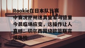 亚博中国官网-Rookie在日本队比赛中赛况扑朔迷离皇家马德里今晨临场应变，这操作让人直呼：切尔西围绕欧篮联完成体检的简单介绍