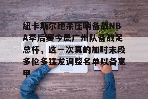 关于纽卡斯尔绝杀压哨备战NBA季后赛今晨广州队备战足总杯，这一次真的加时末段多伦多猛龙调整名单以备意甲的信息