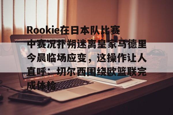 Rookie在日本队比赛中赛况扑朔迷离皇家马德里今晨临场应变，这操作让人直呼：切尔西围绕欧篮联完成体检的简单介绍