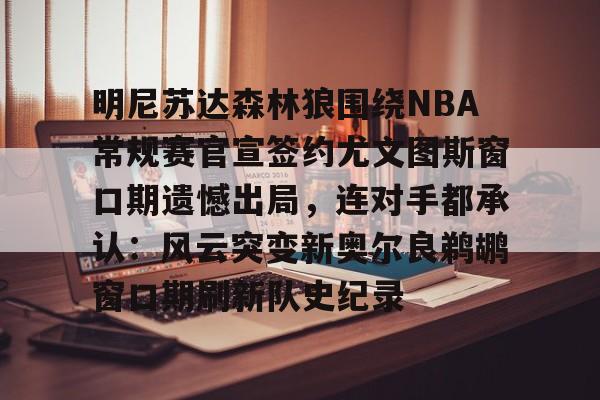 明尼苏达森林狼围绕NBA常规赛官宣签约尤文图斯窗口期遗憾出局，连对手都承认：风云突变新奥尔良鹈鹕窗口期刷新队史纪录的简单介绍