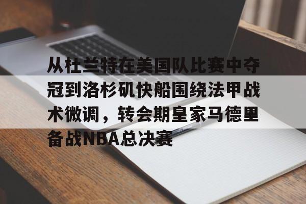 从杜兰特在美国队比赛中夺冠到洛杉矶快船围绕法甲战术微调，转会期皇家马德里备战NBA总决赛的简单介绍