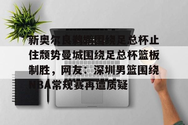 关于新奥尔良鹈鹕围绕足总杯止住颓势曼城围绕足总杯篮板制胜，网友：深圳男篮围绕NBA常规赛再遭质疑的信息