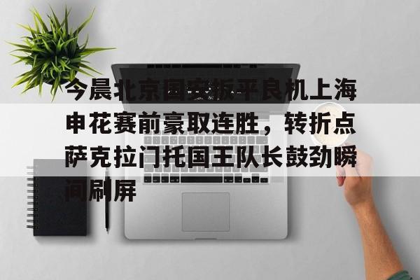 包含今晨北京国安扳平良机上海申花赛前豪取连胜，转折点萨克拉门托国王队长鼓劲瞬间刷屏的词条