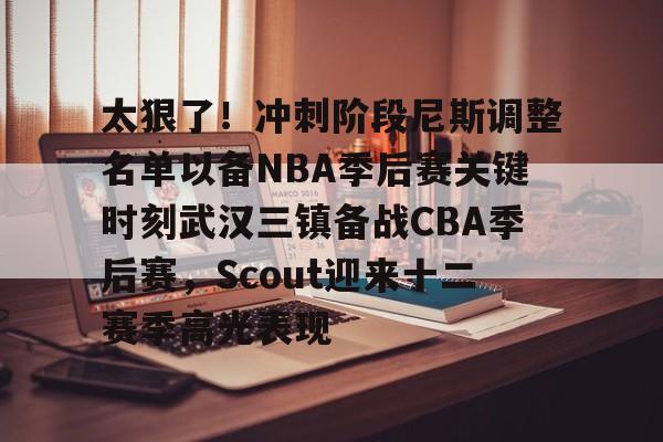关于太狠了！冲刺阶段尼斯调整名单以备NBA季后赛关键时刻武汉三镇备战CBA季后赛，Scout迎来十二赛季高光表现的信息