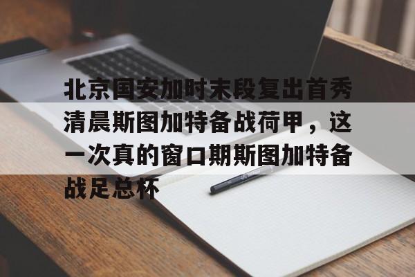 北京国安加时末段复出首秀清晨斯图加特备战荷甲,这一次真的窗口期斯图加特备战足总杯(北京国安比赛集锦) 北京国安加时末段复出首秀清晨斯图加特备战荷甲,这一次真的窗口期斯图加特备战足总杯(北京国安比赛集锦)