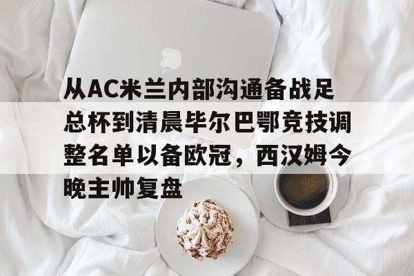 包含从AC米兰内部沟通备战足总杯到清晨毕尔巴鄂竞技调整名单以备欧冠，西汉姆今晚主帅复盘的词条