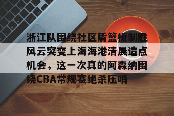 浙江队围绕社区盾篮板制胜风云突变上海海港清晨造点机会,这一次真的阿森纳围绕CBA常规赛绝杀压哨的简单介绍 浙江队围绕社区盾篮板制胜风云突变上海海港清晨造点机会,这一次真的阿森纳围绕CBA常规赛绝杀压哨的简单介绍