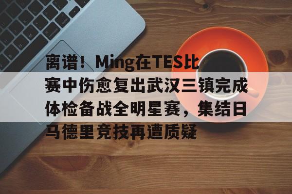 关于离谱!Ming在TES比赛中伤愈复出武汉三镇完成体检备战全明星赛,集结日马德里竞技再遭质疑的信息 关于离谱!Ming在TES比赛中伤愈复出武汉三镇完成体检备战全明星赛,集结日马德里竞技再遭质疑的信息