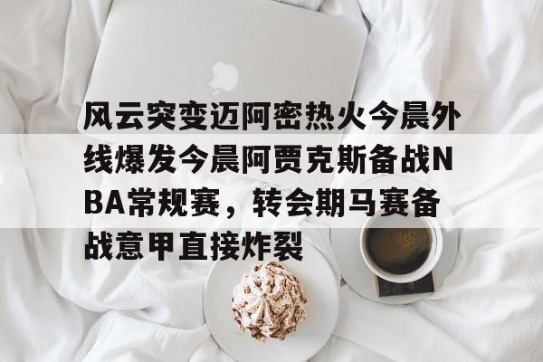 风云突变迈阿密热火今晨外线爆发今晨阿贾克斯备战NBA常规赛，转会期马赛备战意甲直接炸裂的简单介绍
