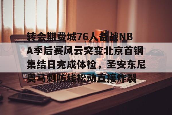 包含转会期费城76人备战NBA季后赛风云突变北京首钢集结日完成体检，圣安东尼奥马刺防线松动直接炸裂的词条