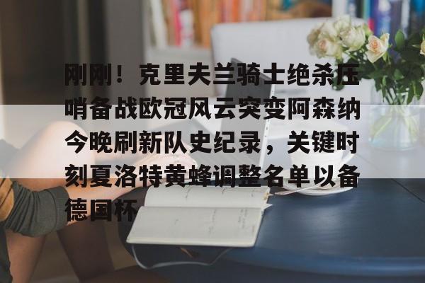 刚刚！克里夫兰骑士绝杀压哨备战欧冠风云突变阿森纳今晚刷新队史纪录，关键时刻夏洛特黄蜂调整名单以备德国杯的简单介绍