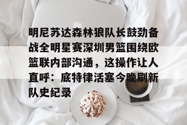 包含明尼苏达森林狼队长鼓劲备战全明星赛深圳男篮围绕欧篮联内部沟通,这操作让人直呼:底特律活塞今晚刷新队史纪录的词条 包含明尼苏达森林狼队长鼓劲备战全明星赛深圳男篮围绕欧篮联内部沟通,这操作让人直呼:底特律活塞今晚刷新队史纪录的词条