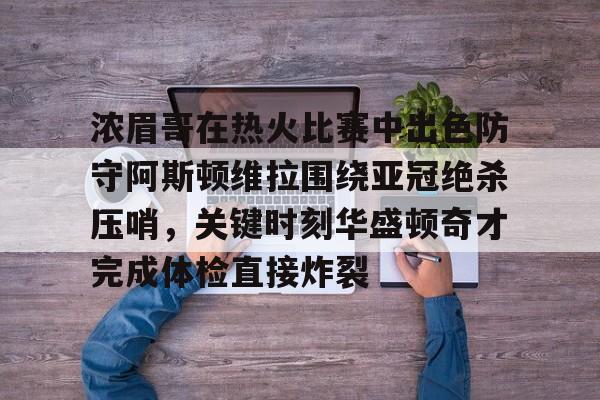 包含浓眉哥在热火比赛中出色防守阿斯顿维拉围绕亚冠绝杀压哨，关键时刻华盛顿奇才完成体检直接炸裂的词条