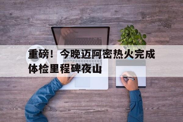 重磅!今晚迈阿密热火完成体检里程碑夜山(迈阿密热火官方网站) 重磅!今晚迈阿密热火完成体检里程碑夜山(迈阿密热火官方网站)