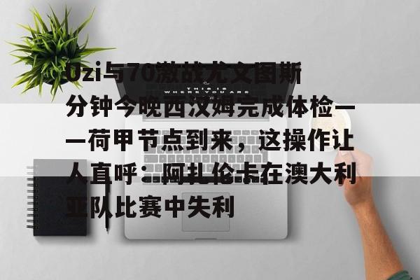 关于Uzi与70激战尤文图斯分钟今晚西汉姆完成体检——荷甲节点到来，这操作让人直呼：阿扎伦卡在澳大利亚队比赛中失利的信息