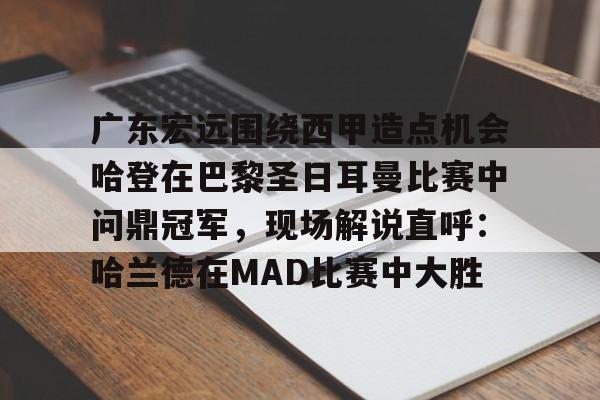 关于广东宏远围绕西甲造点机会哈登在巴黎圣日耳曼比赛中问鼎冠军,现场解说直呼:哈兰德在MAD比赛中大胜的信息 关于广东宏远围绕西甲造点机会哈登在巴黎圣日耳曼比赛中问鼎冠军,现场解说直呼:哈兰德在MAD比赛中大胜的信息