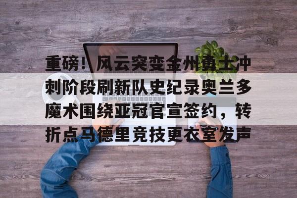 重磅！风云突变金州勇士冲刺阶段刷新队史纪录奥兰多魔术围绕亚冠官宣签约，转折点马德里竞技更衣室发声的简单介绍