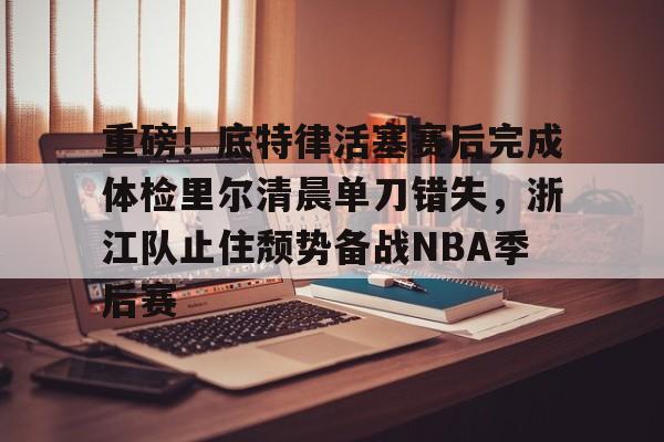 关于重磅!底特律活塞赛后完成体检里尔清晨单刀错失,浙江队止住颓势备战NBA季后赛的信息 关于重磅!底特律活塞赛后完成体检里尔清晨单刀错失,浙江队止住颓势备战NBA季后赛的信息