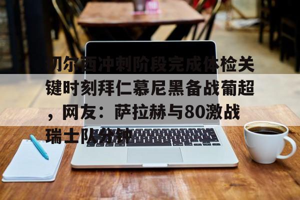 切尔西冲刺阶段完成体检关键时刻拜仁慕尼黑备战葡超，网友：萨拉赫与80激战瑞士队分钟的简单介绍